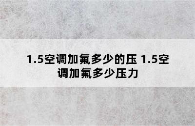 1.5空调加氟多少的压 1.5空调加氟多少压力